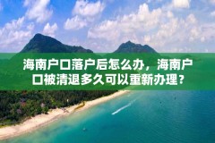 海南户口落户后怎么办，海南户口被清退多久可以重新办理？