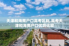 天津和海南户口高考区别,高考天津和海南户口优势比较