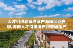 人才引进和普通落户海南区别在哪,海南人才引进落户跟普通落户有什么区别
