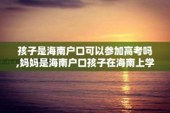 孩子是海南户口可以参加高考吗,妈妈是海南户口孩子在海南上学往外考大学有什么优势