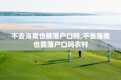不去海南也能落户口吗,不去海南也能落户口吗农村