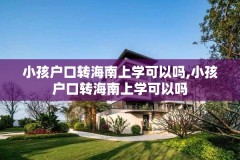 小孩户口转海南上学可以吗,小孩户口转海南上学可以吗