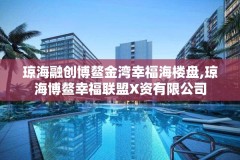 琼海融创博鳌金湾幸福海楼盘,琼海博鳌幸福联盟X资有限公司