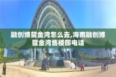 融创博鳌金湾怎么去,海南融创博鳌金湾售楼部电话