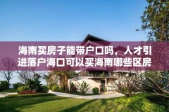 海南买房子能带户口吗,人才引进落户海口可以买海南哪些区房?