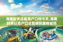 海南封关还能落户口吗今天,海南封关以后户口还能转到其他省吗
