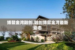 博鳌金湾融创,融创博鳌金湾最新动态