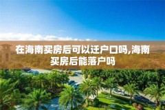 在海南买房后可以迁户口吗,海南买房后能落户吗