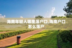 海南年轻人哪里落户口,海南户口怎么落户