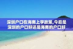 深圳户口在海南上学政策,今后是深圳的户口好还是海南的户口好