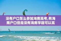 没有户口怎么参加海南高考,有海南户口但是没有海南学籍可以高考吗?