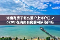 海南有房子怎么落户上海户口,2020年在海南有房的可以落户吗