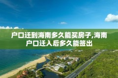 户口迁到海南多久能买房子,海南户口迁入后多久能签出