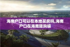 海南户口可以在本地买房吗,海南户口在海南限购嘛