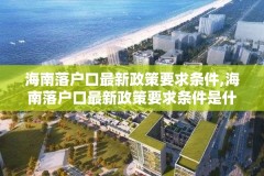 海南落户口最新政策要求条件,海南落户口最新政策要求条件是什么