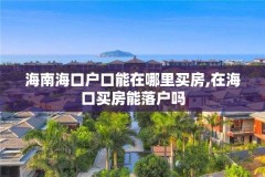 海南海口户口能在哪里买房,在海口买房能落户吗