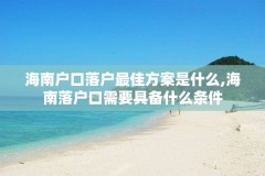海南户口落户最佳方案是什么,海南落户口需要具备什么条件