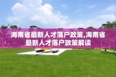 海南省最新人才落户政策,海南省最新人才落户政策解读