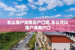 怎么落户海南岛户口呢,怎么可以落户海南户口