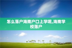 怎么落户海南户口上学呢,海南学校落户