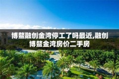 博鳌融创金湾停工了吗最近,融创博鳌金湾房价二手房