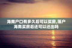 海南户口有多久后可以买房,落户海南买房后还可以迁出吗