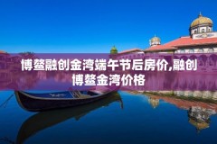 博鳌融创金湾端午节后房价,融创博鳌金湾价格