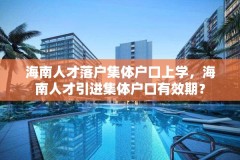 海南人才落户集体户口上学，海南人才引进集体户口有效期？