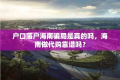 户口落户海南骗局是真的吗,海南做代购靠谱吗?