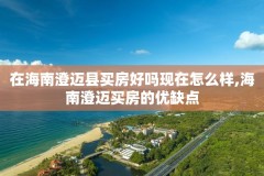在海南澄迈县买房好吗现在怎么样,海南澄迈买房的优缺点