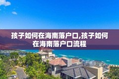 孩子如何在海南落户口,孩子如何在海南落户口流程