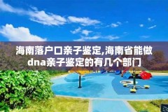 海南落户口亲子鉴定,海南省能做dna亲子鉴定的有几个部门