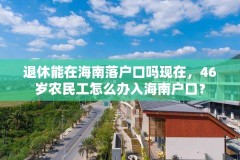 退休能在海南落户口吗现在,46岁农民工怎么办入海南户口?