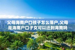 父母海南户口孩子怎么落户,父母是海南户口子女可以迁到海南吗
