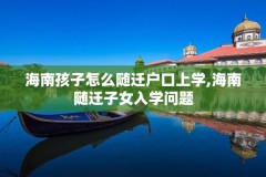 海南孩子怎么随迁户口上学,海南随迁子女入学问题