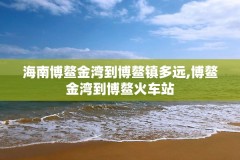 海南博鳌金湾到博鳌镇多远,博鳌金湾到博鳌火车站