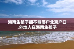 海南生孩子能不能落户北京户口,外地人在海南生孩子
