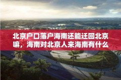 北京户口落户海南还能迁回北京嘛,海南对北京人来海南有什么规定?