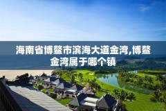 海南省博鳌市滨海大道金湾,博鳌金湾属于哪个镇