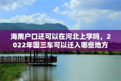 海南户口还可以在河北上学吗,2022年国三车可以迁入哪些地方?