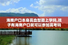 海南户口本身高血型能上学吗,孩子有海南户口就可以参加高考吗