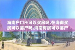 海南户口不可以买房吗,在海南买房可以落户吗,海南有房可以落户吗