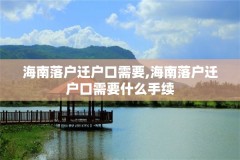 海南落户迁户口需要,海南落户迁户口需要什么手续