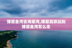 博鳌金湾去海棠湾,博鳌高铁站到博鳌金湾怎么走