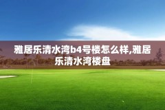 雅居乐清水湾b4号楼怎么样,雅居乐清水湾楼盘