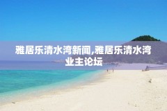 雅居乐清水湾新闻,雅居乐清水湾业主论坛