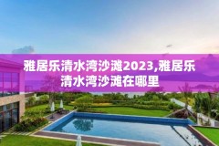 雅居乐清水湾沙滩2023,雅居乐清水湾沙滩在哪里