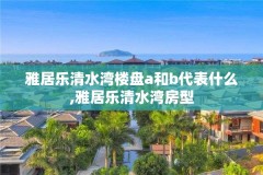 雅居乐清水湾楼盘a和b代表什么,雅居乐清水湾房型