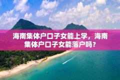 海南集体户口子女能上学，海南集体户口子女能落户吗？