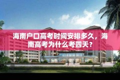 海南户口高考时间安排多久,海南高考为什么考四天?